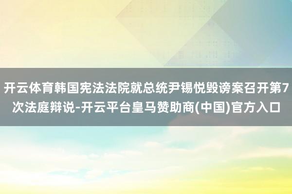 开云体育韩国宪法法院就总统尹锡悦毁谤案召开第7次法庭辩说-开