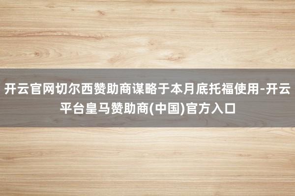 开云官网切尔西赞助商谋略于本月底托福使用-开云平台皇马赞助商
