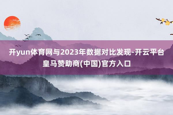 开yun体育网与2023年数据对比发现-开云平台皇马赞助商(