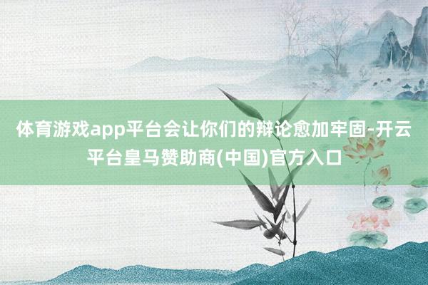 体育游戏app平台会让你们的辩论愈加牢固-开云平台皇马赞助商