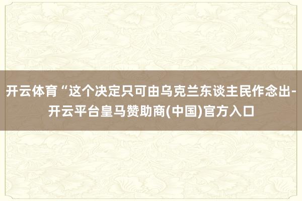 开云体育“这个决定只可由乌克兰东谈主民作念出-开云平台皇马赞