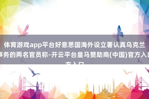 体育游戏app平台好意思国海外设立署认真乌克兰事务的两名官员