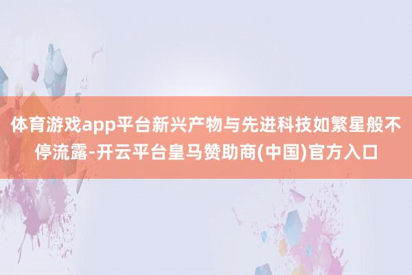 体育游戏app平台新兴产物与先进科技如繁星般不停流露-开云平