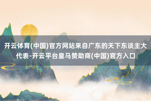 开云体育(中国)官方网站来自广东的天下东谈主大代表-开云平台