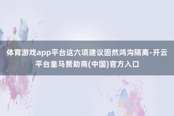 体育游戏app平台　　这六项建议固然鸿沟隔离-开云平台皇马赞