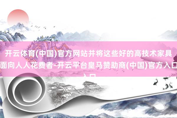 开云体育(中国)官方网站并将这些好的高技术家具面向人人花费者