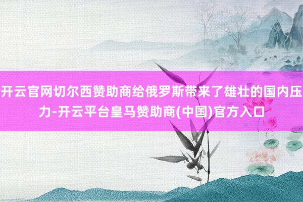 开云官网切尔西赞助商给俄罗斯带来了雄壮的国内压力-开云平台皇