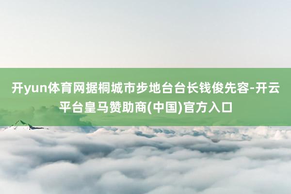 开yun体育网据桐城市步地台台长钱俊先容-开云平台皇马赞助商