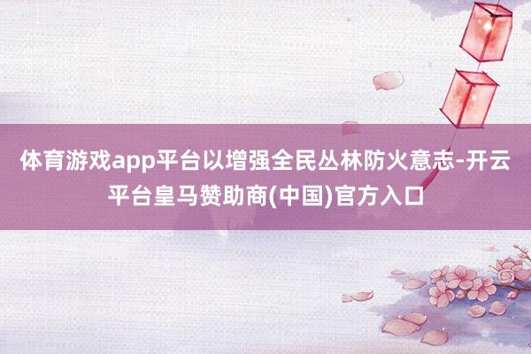 体育游戏app平台以增强全民丛林防火意志-开云平台皇马赞助商