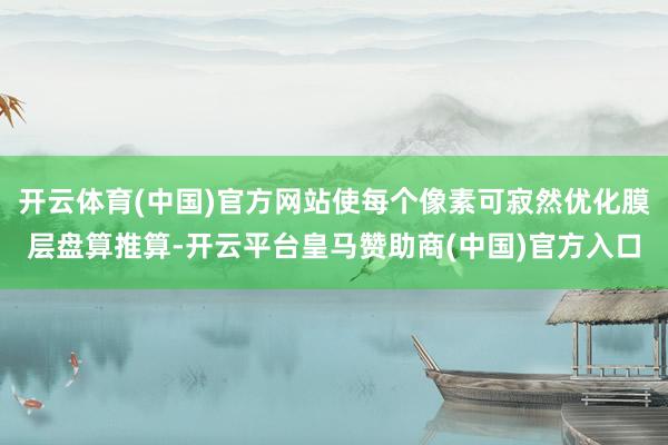 开云体育(中国)官方网站使每个像素可寂然优化膜层盘算推算-开