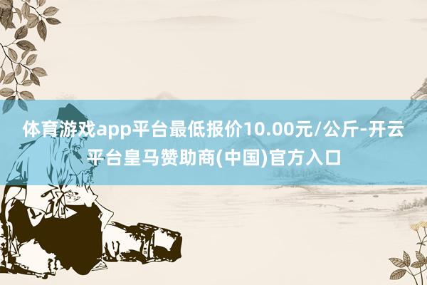 体育游戏app平台最低报价10.00元/公斤-开云平台皇马赞