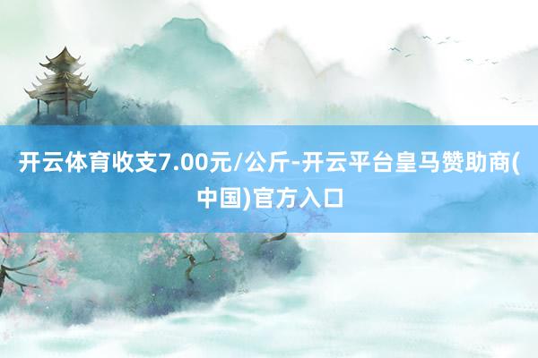 开云体育收支7.00元/公斤-开云平台皇马赞助商(中国)官方